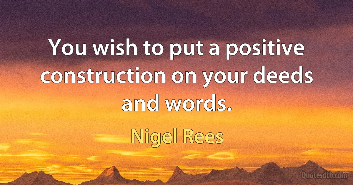 You wish to put a positive construction on your deeds and words. (Nigel Rees)