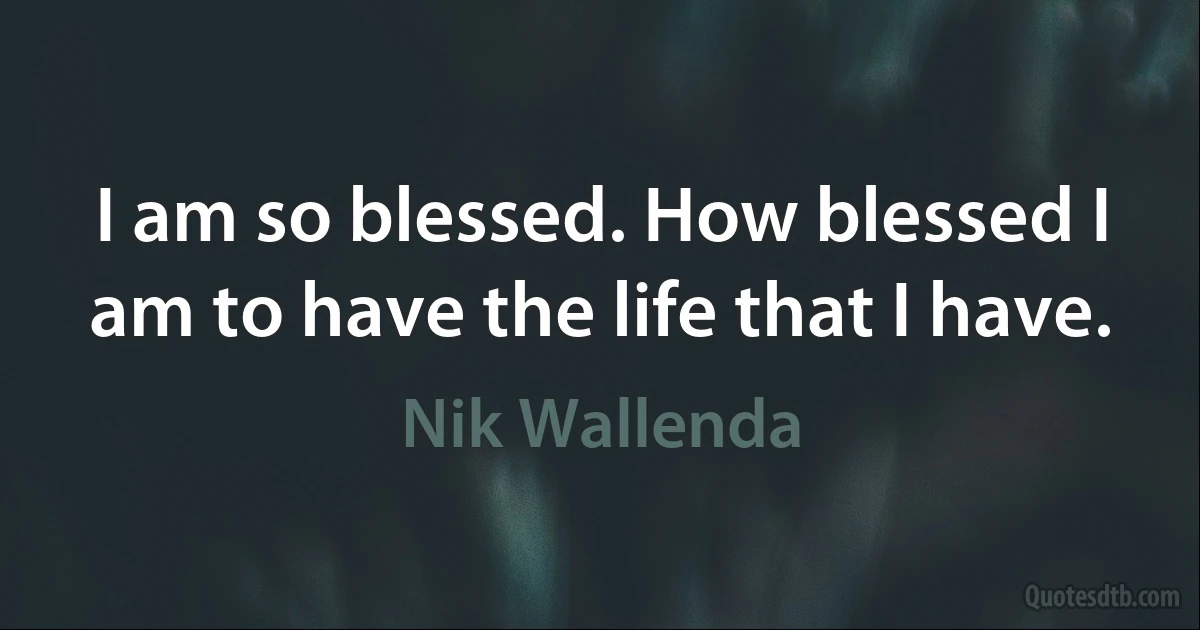 I am so blessed. How blessed I am to have the life that I have. (Nik Wallenda)