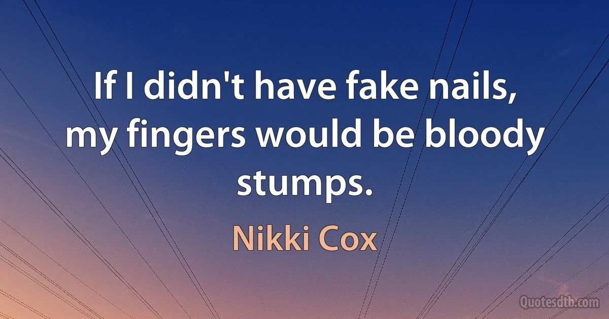 If I didn't have fake nails, my fingers would be bloody stumps. (Nikki Cox)