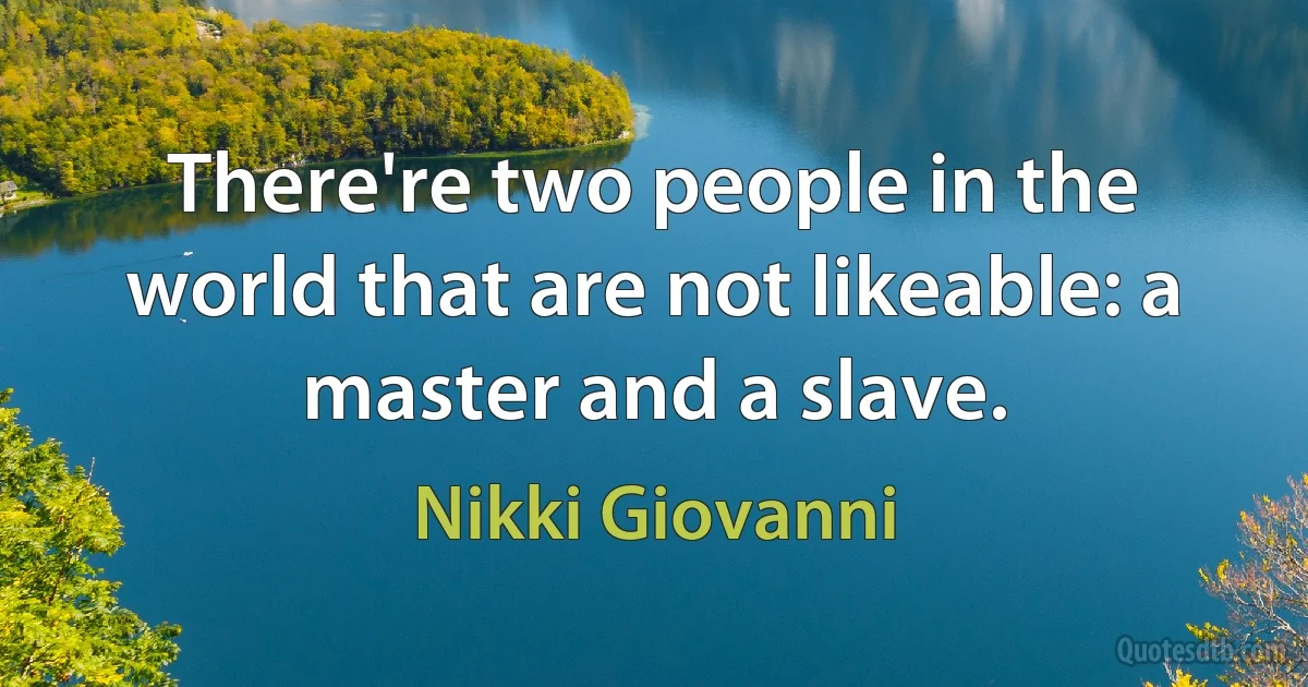 There're two people in the world that are not likeable: a master and a slave. (Nikki Giovanni)