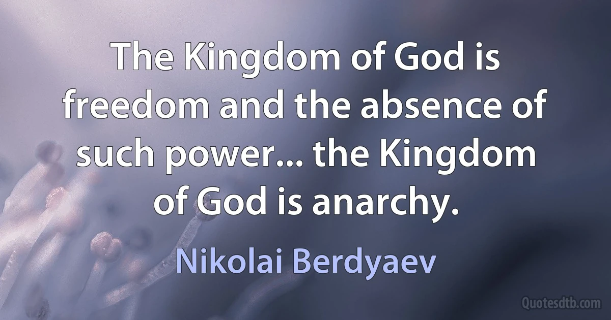 The Kingdom of God is freedom and the absence of such power... the Kingdom of God is anarchy. (Nikolai Berdyaev)