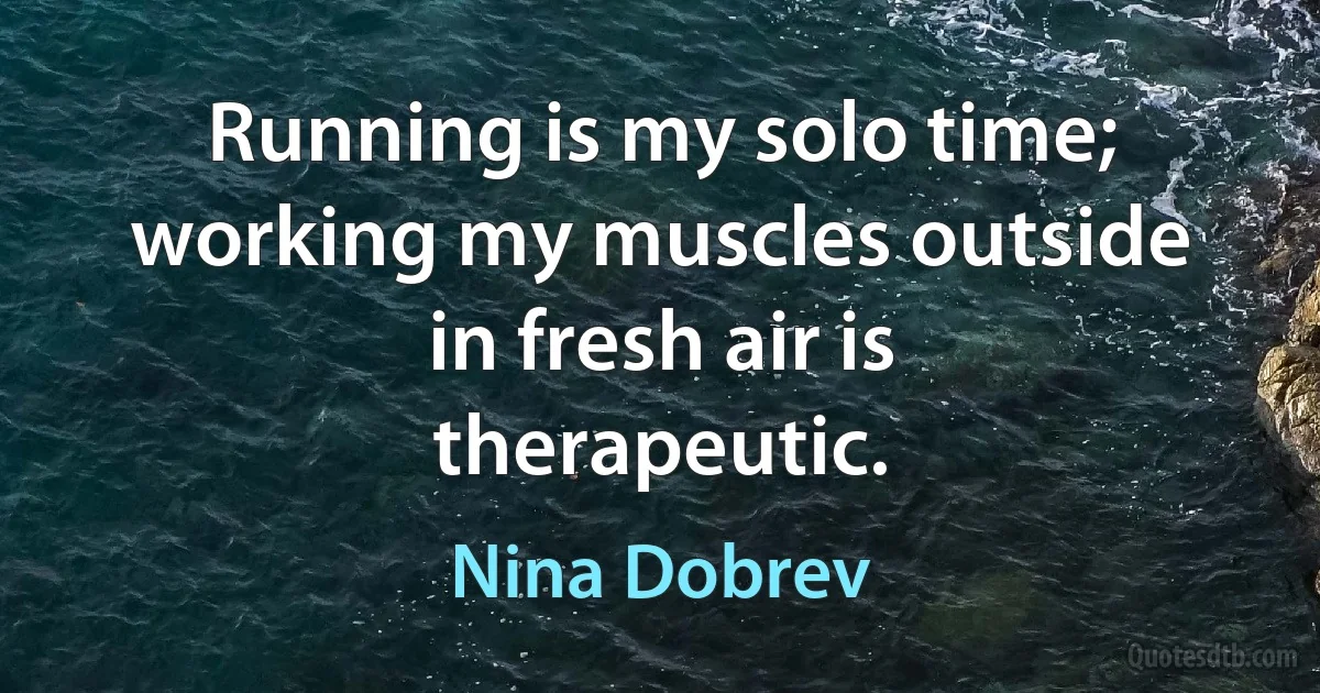 Running is my solo time; working my muscles outside in fresh air is therapeutic. (Nina Dobrev)