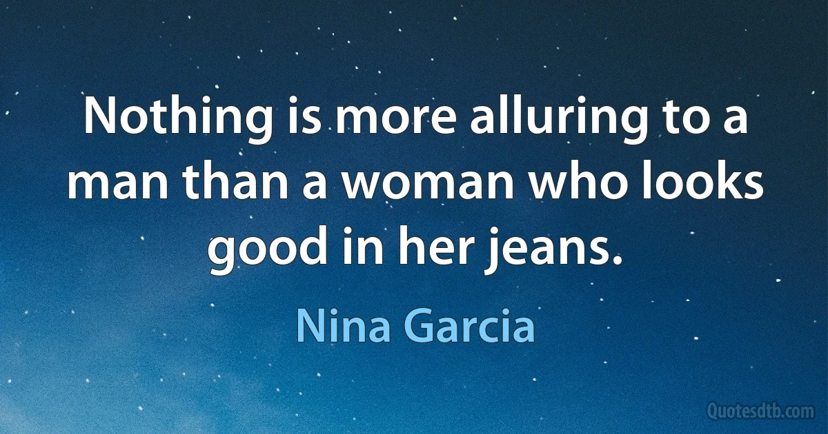 Nothing is more alluring to a man than a woman who looks good in her jeans. (Nina Garcia)