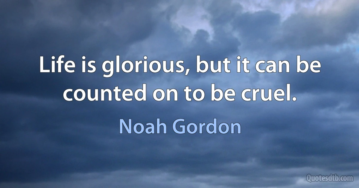 Life is glorious, but it can be counted on to be cruel. (Noah Gordon)