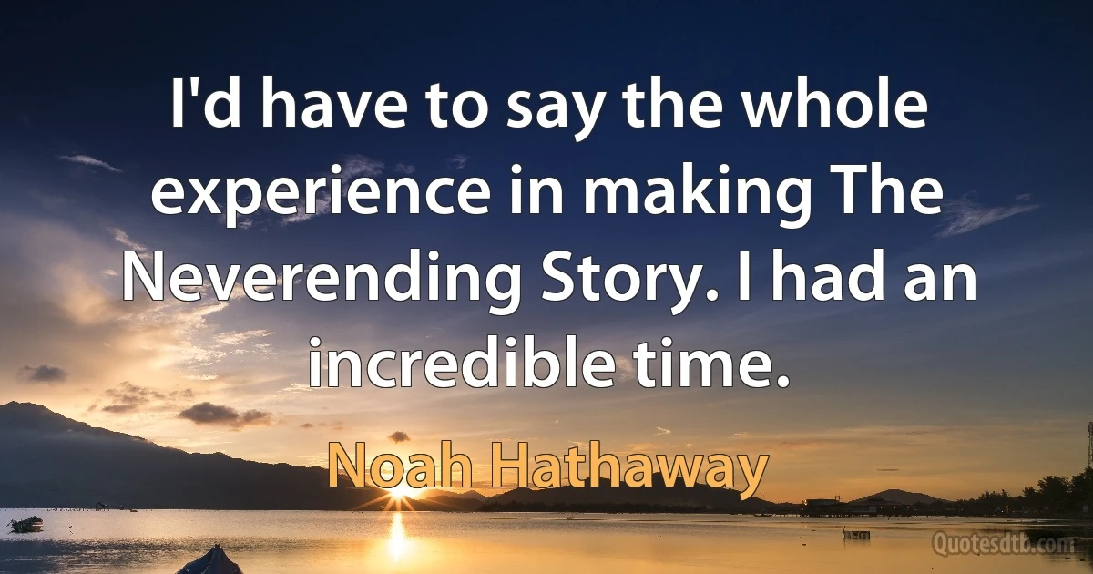 I'd have to say the whole experience in making The Neverending Story. I had an incredible time. (Noah Hathaway)