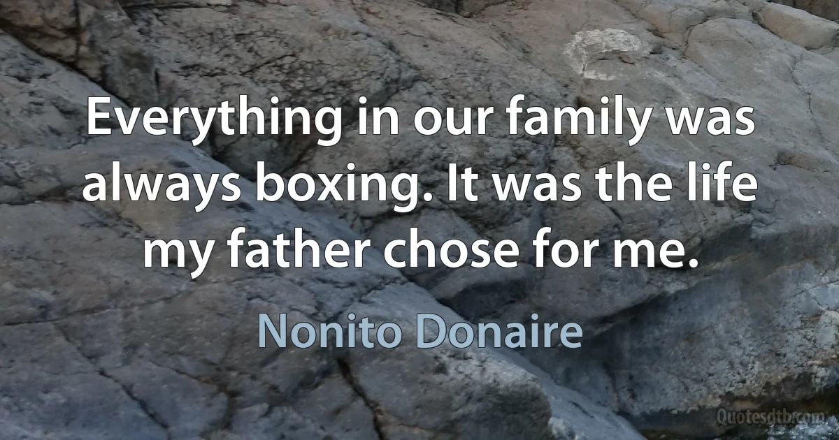 Everything in our family was always boxing. It was the life my father chose for me. (Nonito Donaire)