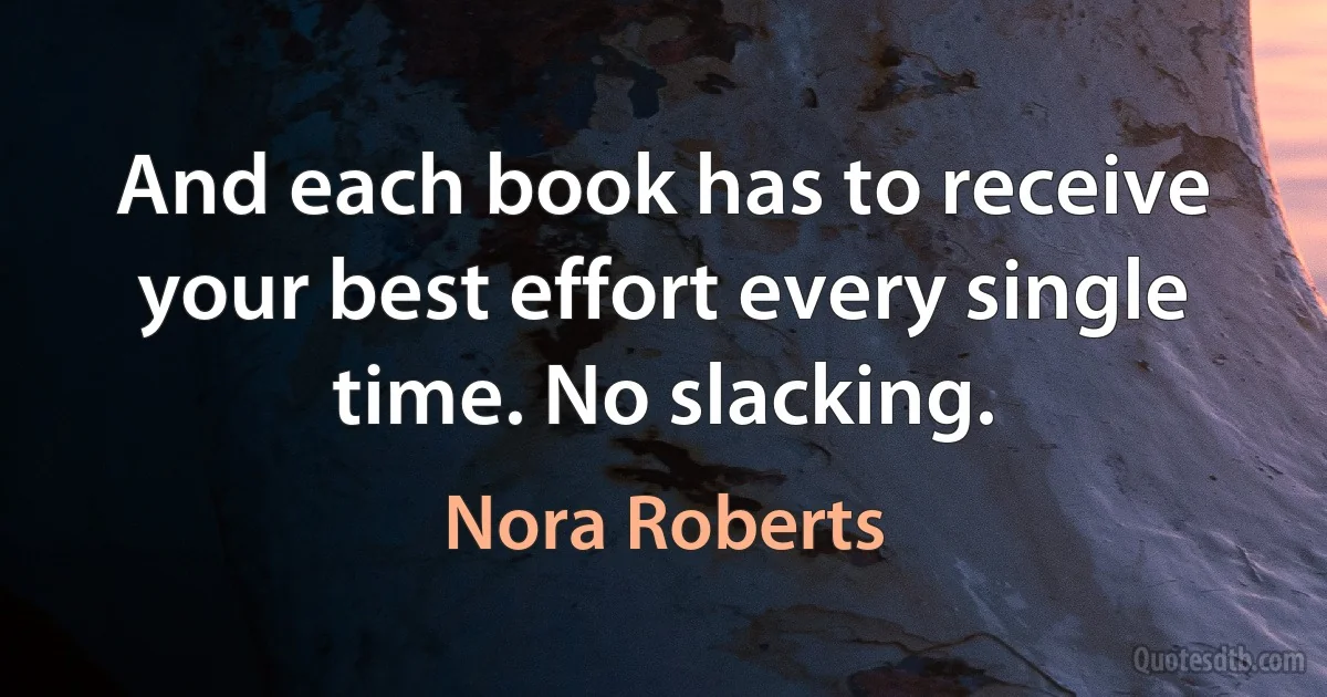 And each book has to receive your best effort every single time. No slacking. (Nora Roberts)