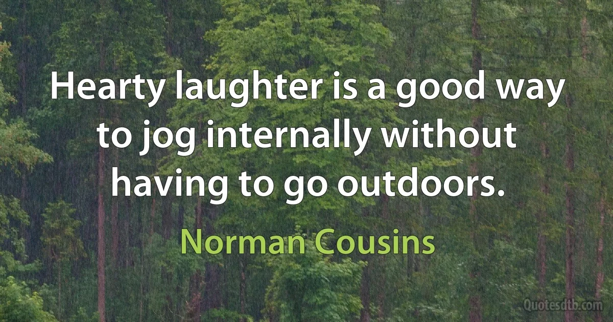 Hearty laughter is a good way to jog internally without having to go outdoors. (Norman Cousins)