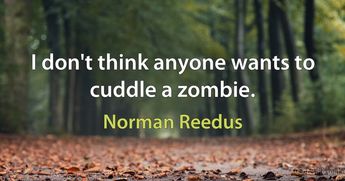 I don't think anyone wants to cuddle a zombie. (Norman Reedus)