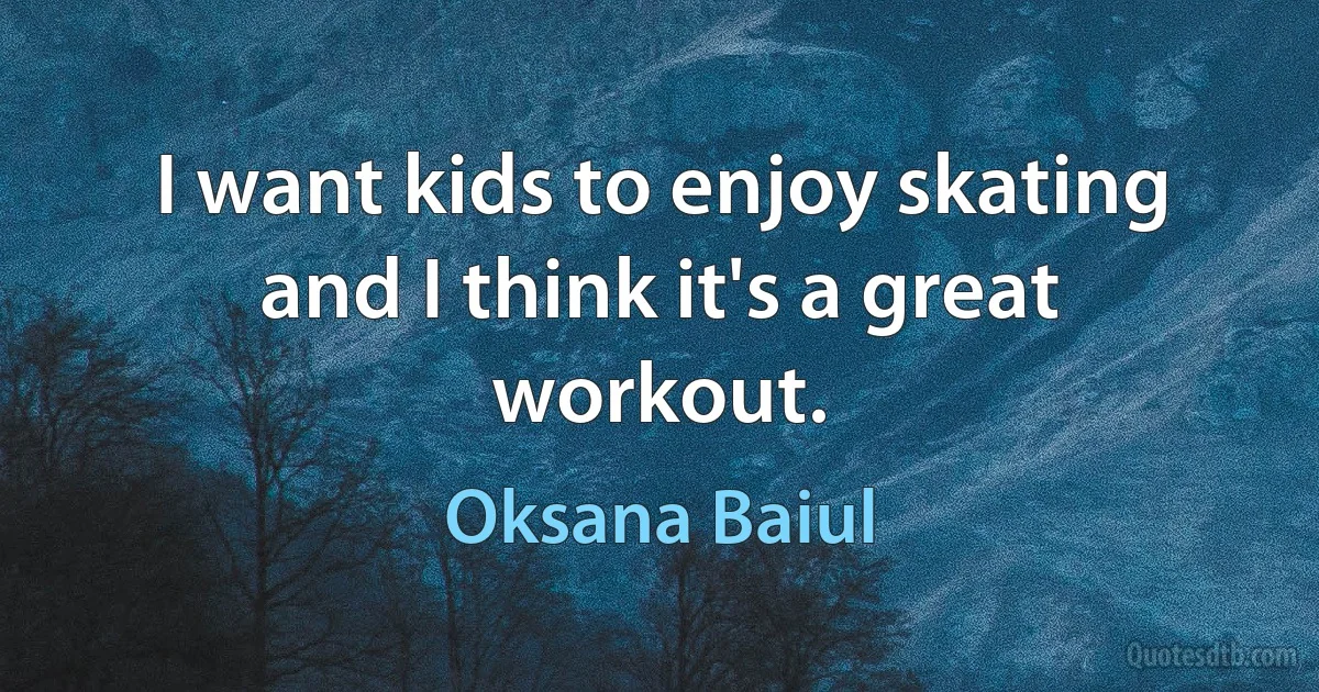 I want kids to enjoy skating and I think it's a great workout. (Oksana Baiul)