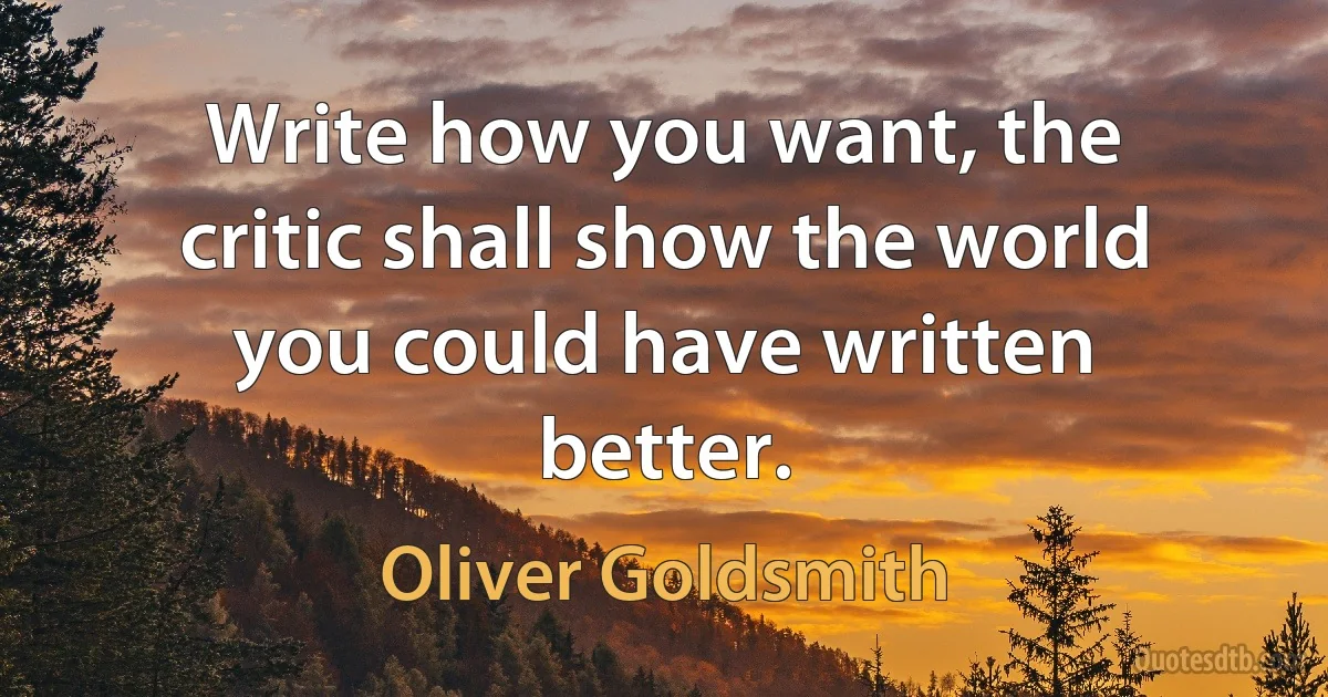 Write how you want, the critic shall show the world you could have written better. (Oliver Goldsmith)