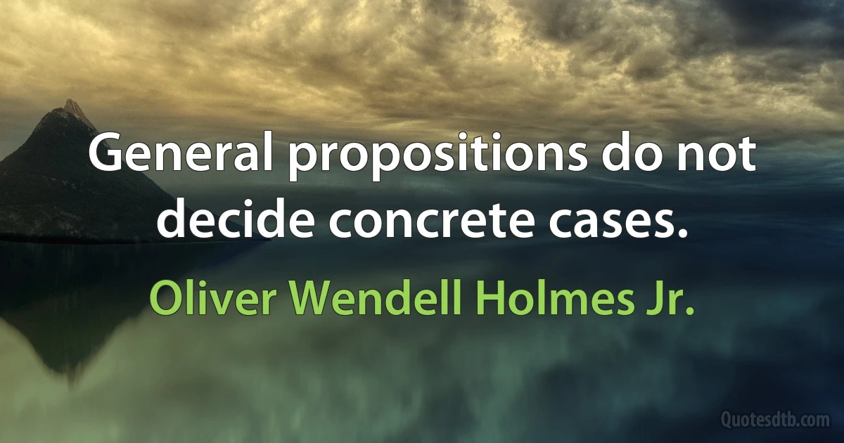 General propositions do not decide concrete cases. (Oliver Wendell Holmes Jr.)