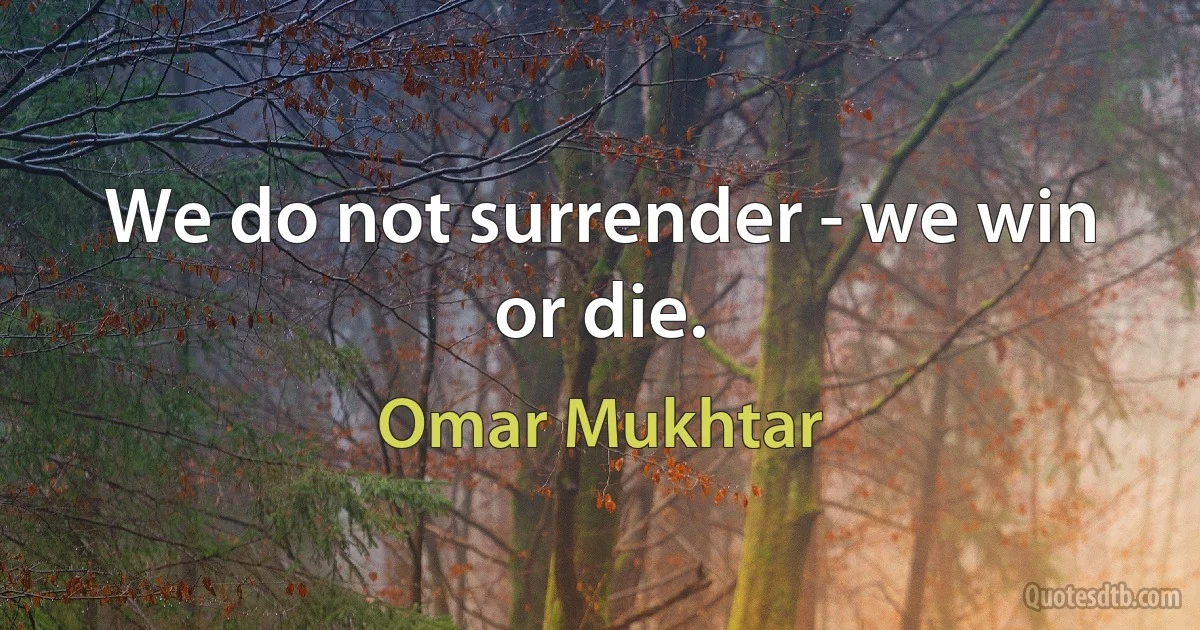 We do not surrender - we win or die. (Omar Mukhtar)