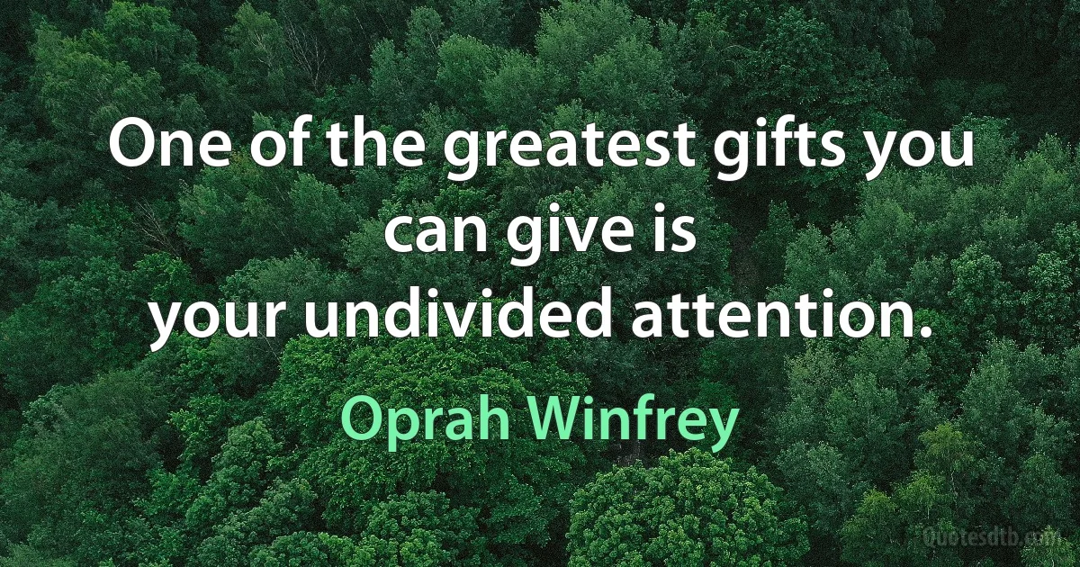 One of the greatest gifts you can give is
your undivided attention. (Oprah Winfrey)