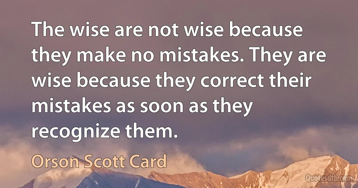 The wise are not wise because they make no mistakes. They are wise because they correct their mistakes as soon as they recognize them. (Orson Scott Card)