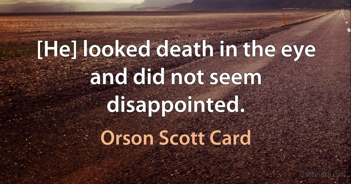 [He] looked death in the eye and did not seem disappointed. (Orson Scott Card)