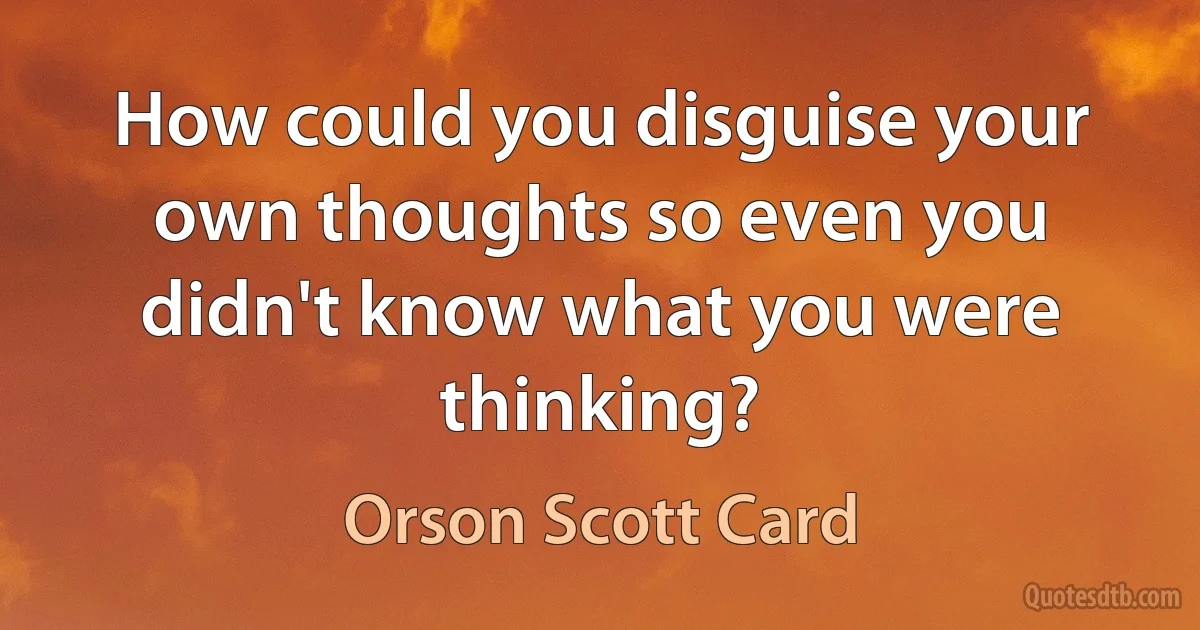 How could you disguise your own thoughts so even you didn't know what you were thinking? (Orson Scott Card)