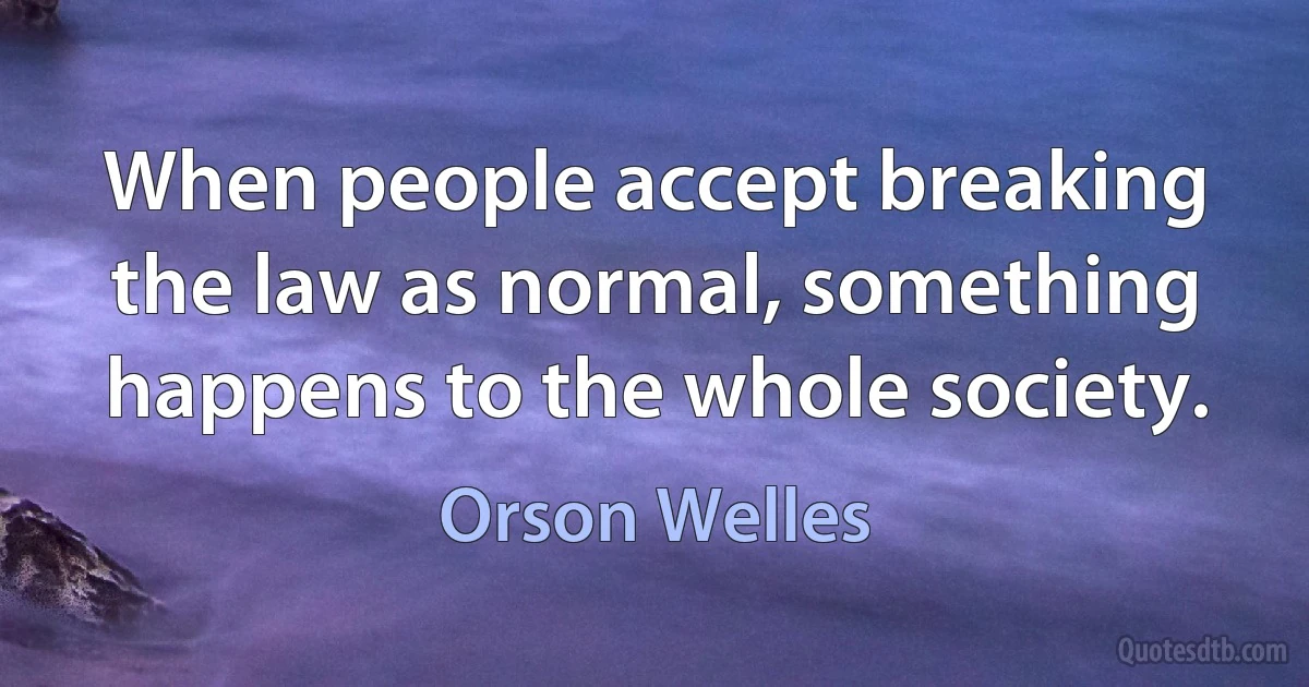 When people accept breaking the law as normal, something happens to the whole society. (Orson Welles)