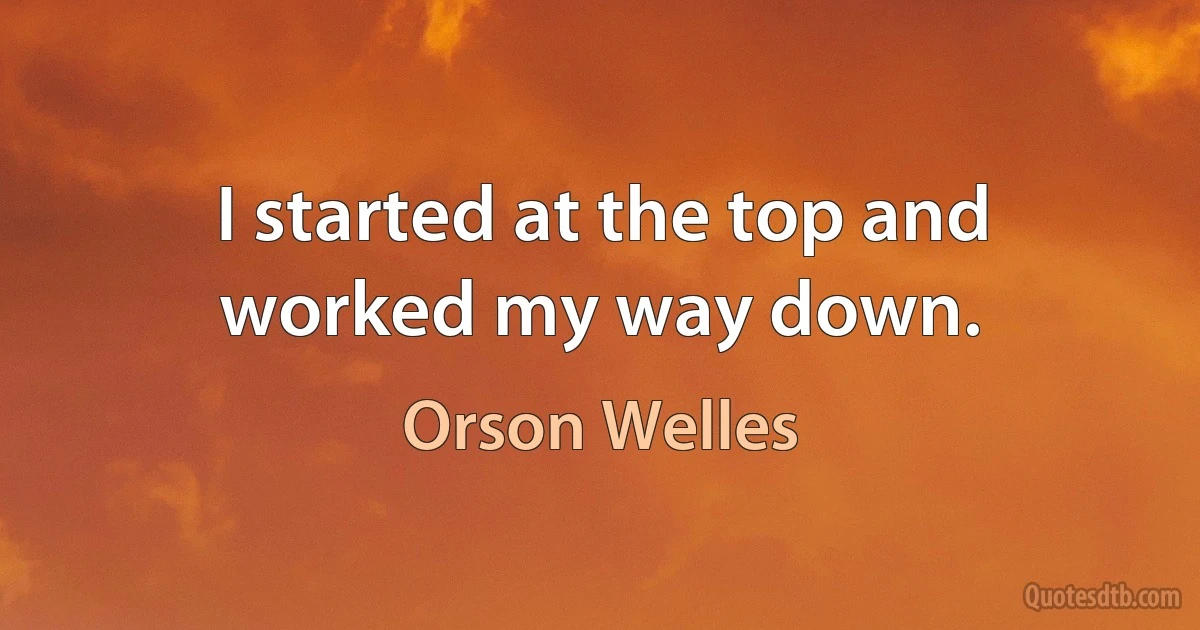 I started at the top and worked my way down. (Orson Welles)