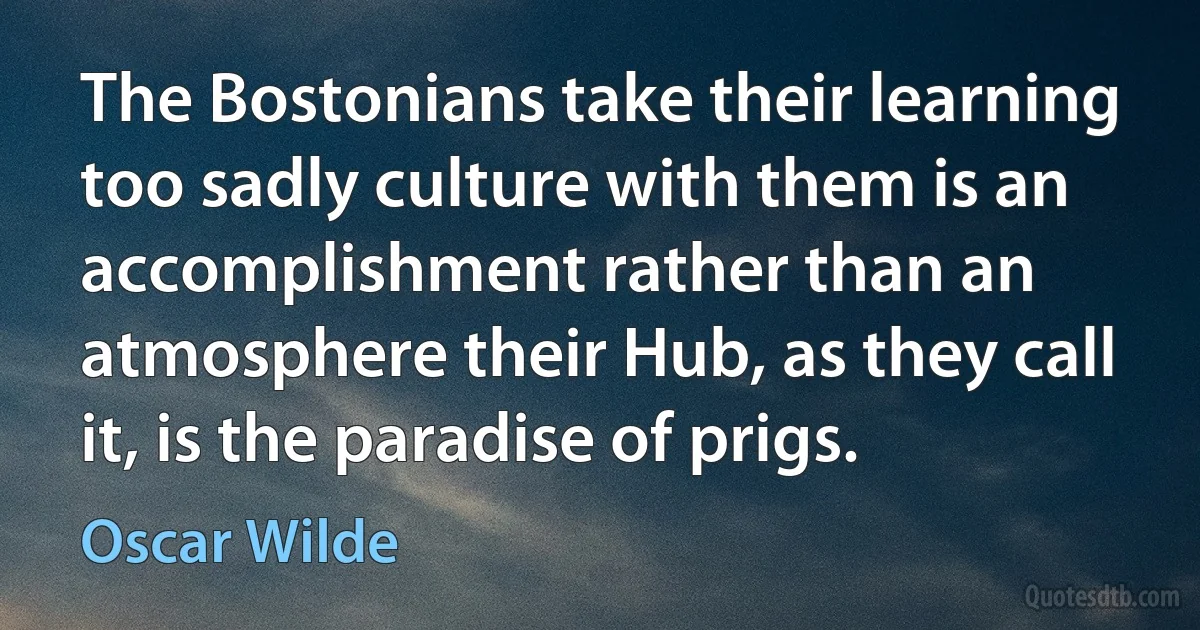 The Bostonians take their learning too sadly culture with them is an accomplishment rather than an atmosphere their Hub, as they call it, is the paradise of prigs. (Oscar Wilde)