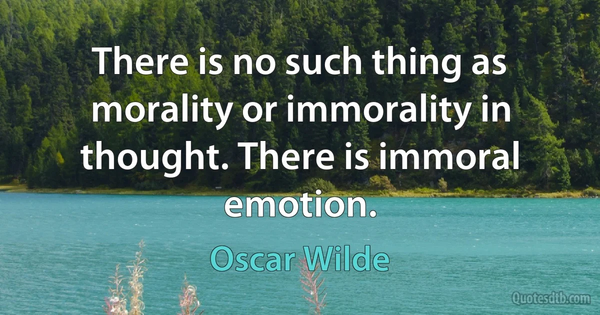 There is no such thing as morality or immorality in thought. There is immoral emotion. (Oscar Wilde)