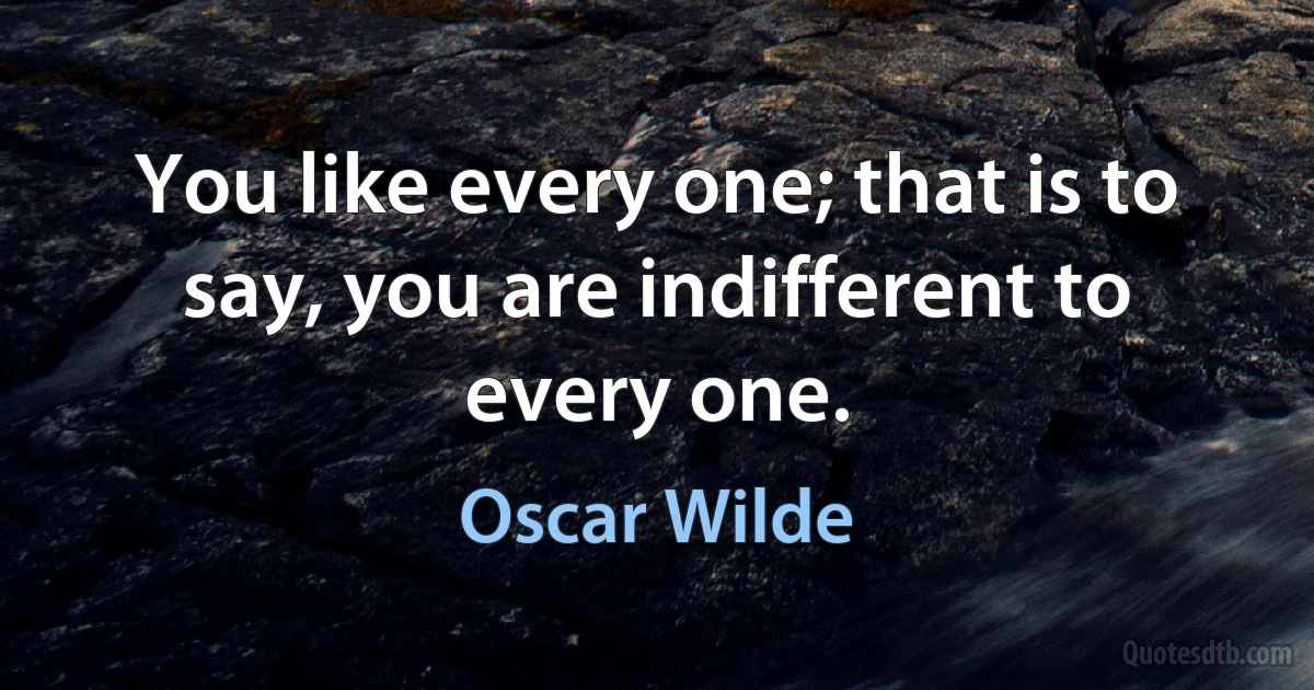 You like every one; that is to say, you are indifferent to every one. (Oscar Wilde)