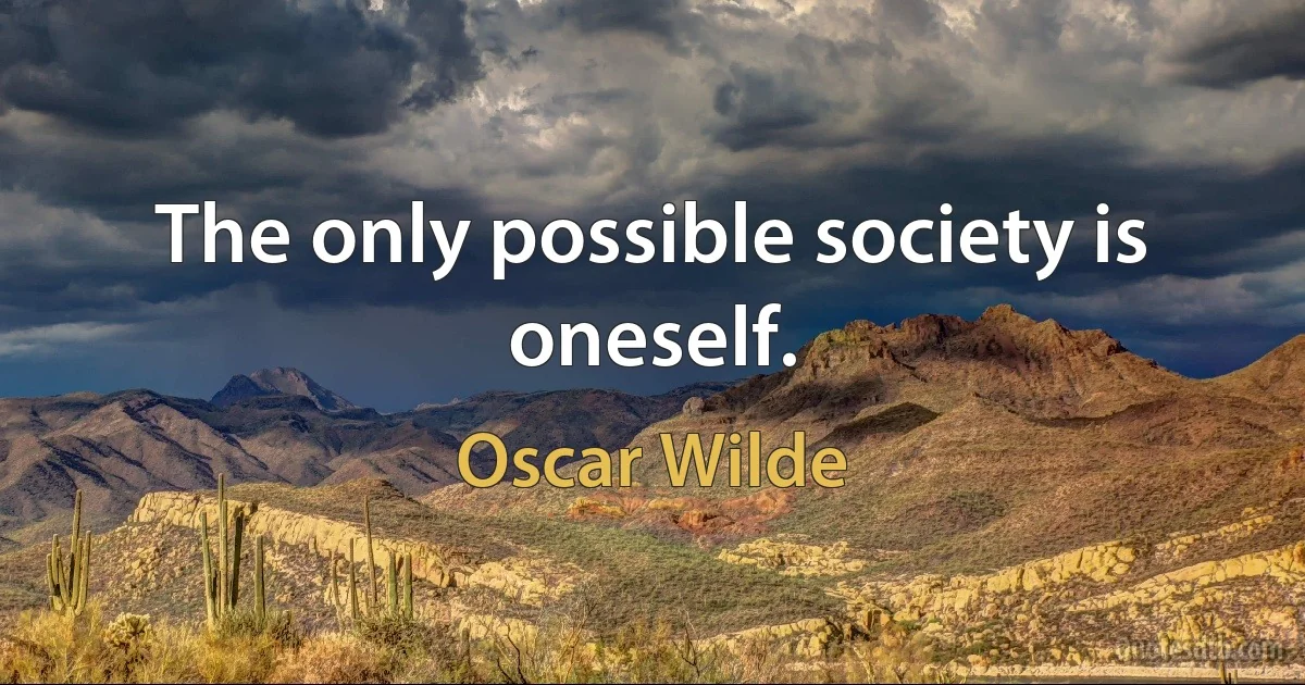 The only possible society is oneself. (Oscar Wilde)