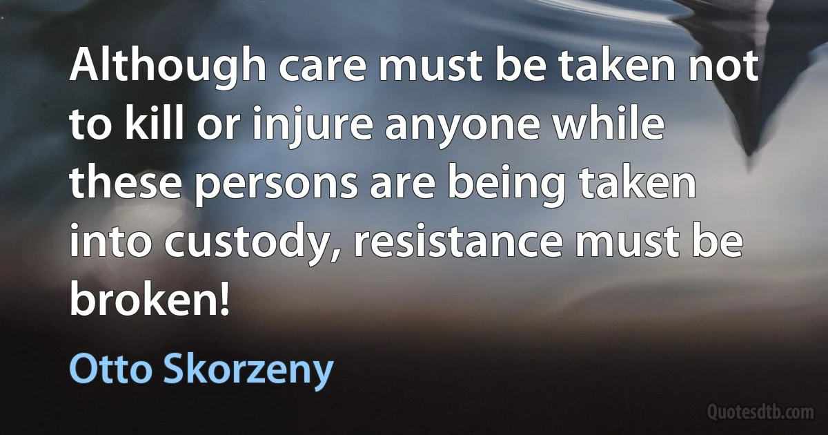 Although care must be taken not to kill or injure anyone while these persons are being taken into custody, resistance must be broken! (Otto Skorzeny)