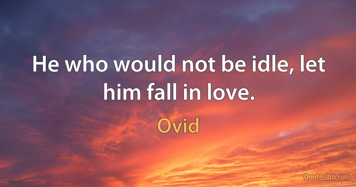 He who would not be idle, let him fall in love. (Ovid)