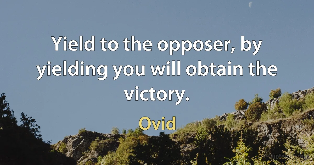 Yield to the opposer, by yielding you will obtain the victory. (Ovid)