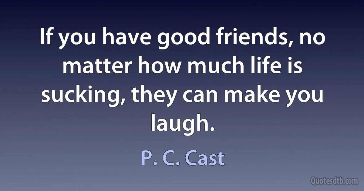 If you have good friends, no matter how much life is sucking, they can make you laugh. (P. C. Cast)