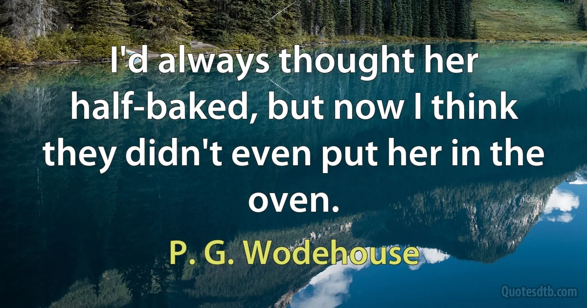 I'd always thought her half-baked, but now I think they didn't even put her in the oven. (P. G. Wodehouse)