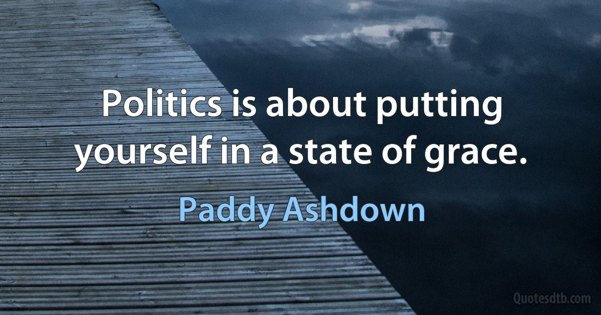 Politics is about putting yourself in a state of grace. (Paddy Ashdown)