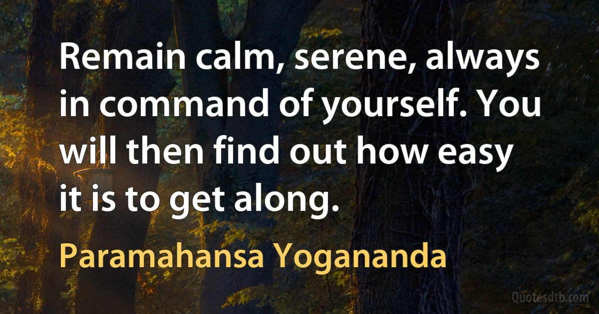 Remain calm, serene, always in command of yourself. You will then find out how easy it is to get along. (Paramahansa Yogananda)