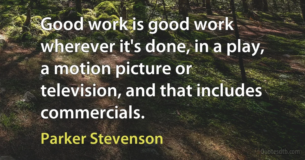 Good work is good work wherever it's done, in a play, a motion picture or television, and that includes commercials. (Parker Stevenson)