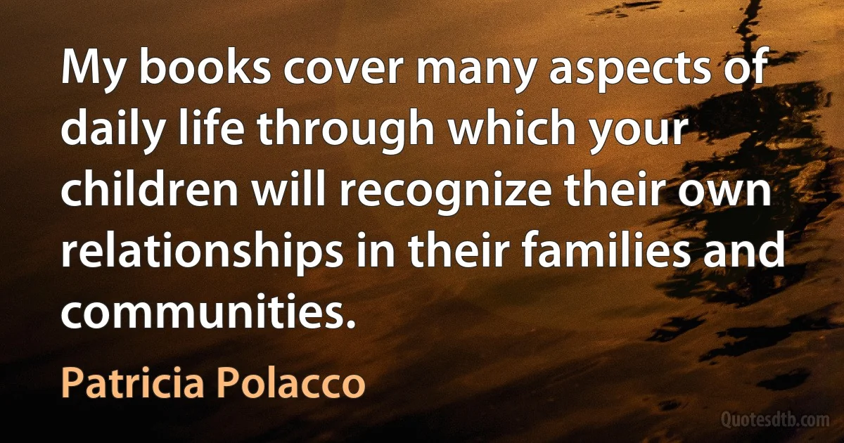 My books cover many aspects of daily life through which your children will recognize their own relationships in their families and communities. (Patricia Polacco)