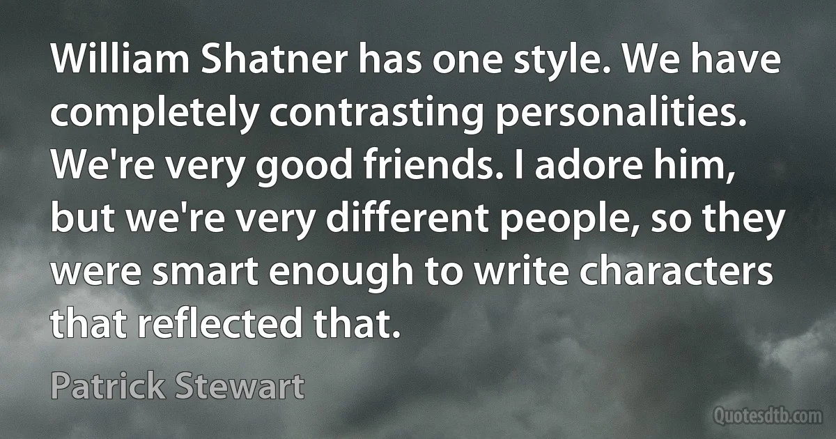 William Shatner has one style. We have completely contrasting personalities. We're very good friends. I adore him, but we're very different people, so they were smart enough to write characters that reflected that. (Patrick Stewart)