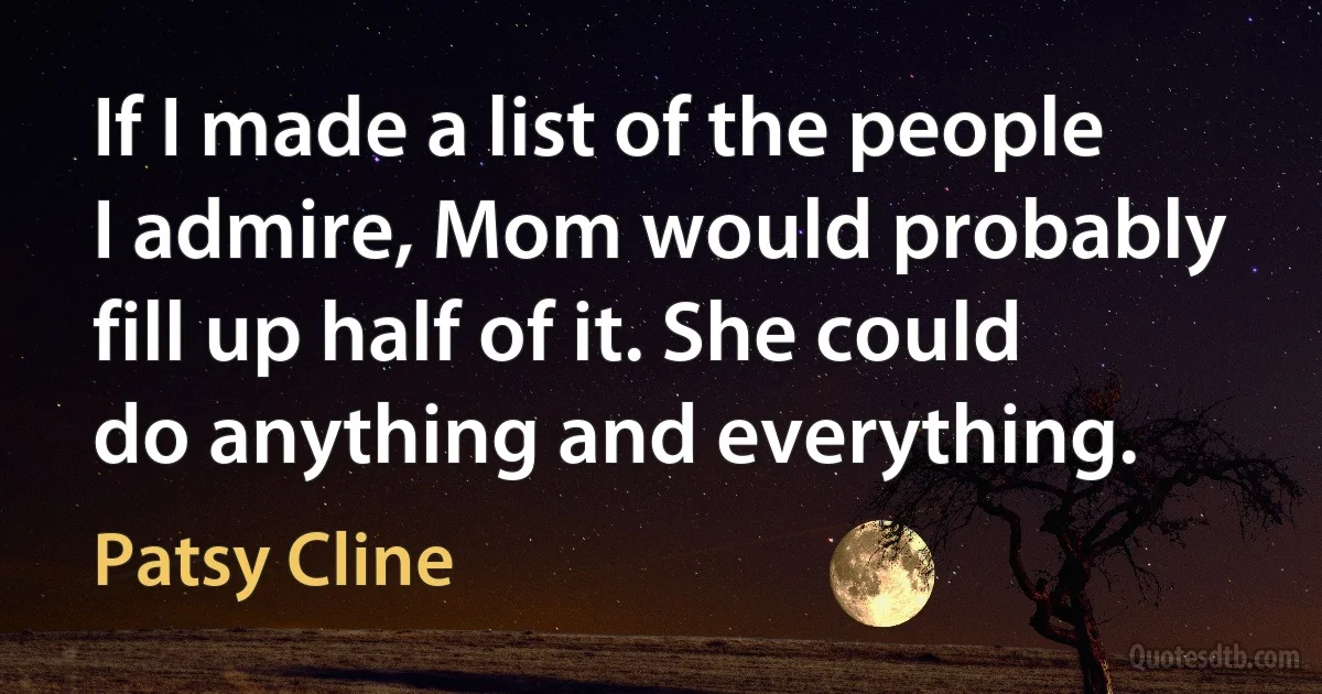 If I made a list of the people I admire, Mom would probably fill up half of it. She could do anything and everything. (Patsy Cline)