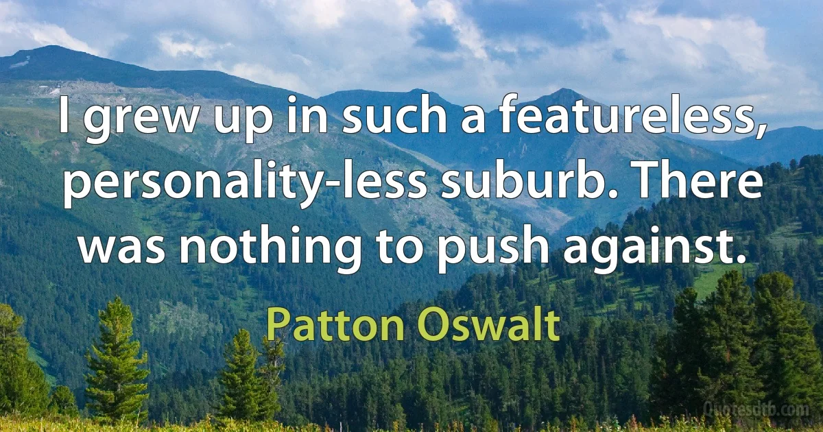 I grew up in such a featureless, personality-less suburb. There was nothing to push against. (Patton Oswalt)