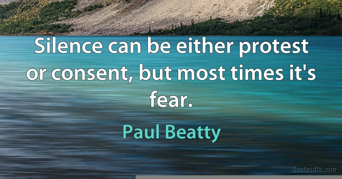 Silence can be either protest or consent, but most times it's fear. (Paul Beatty)