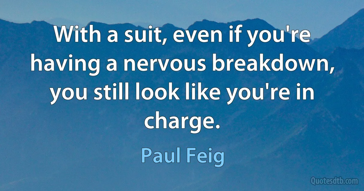 With a suit, even if you're having a nervous breakdown, you still look like you're in charge. (Paul Feig)