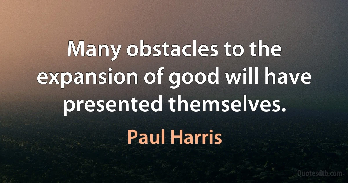 Many obstacles to the expansion of good will have presented themselves. (Paul Harris)