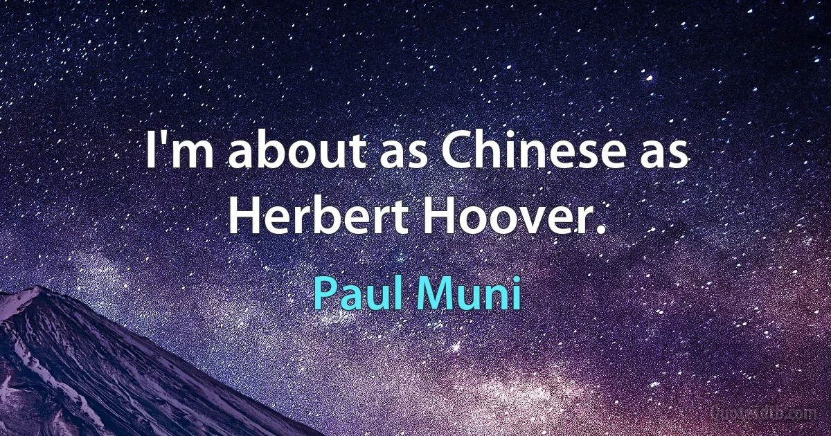 I'm about as Chinese as Herbert Hoover. (Paul Muni)