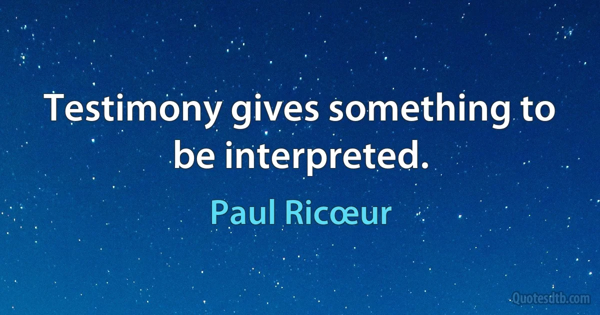 Testimony gives something to be interpreted. (Paul Ricœur)