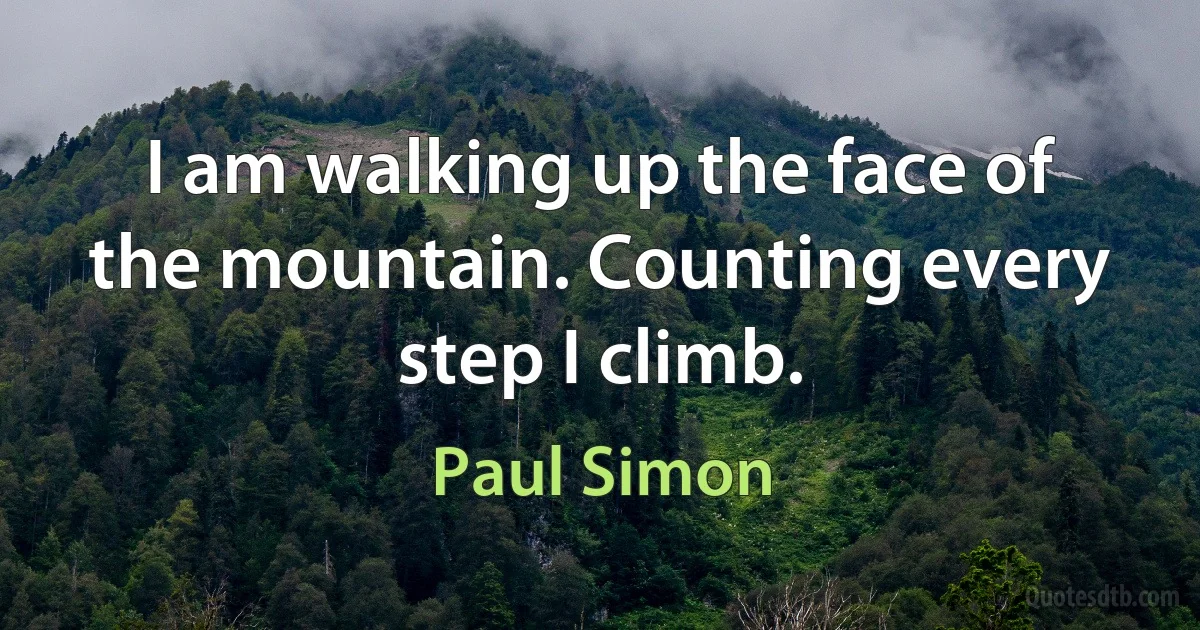 I am walking up the face of the mountain. Counting every step I climb. (Paul Simon)