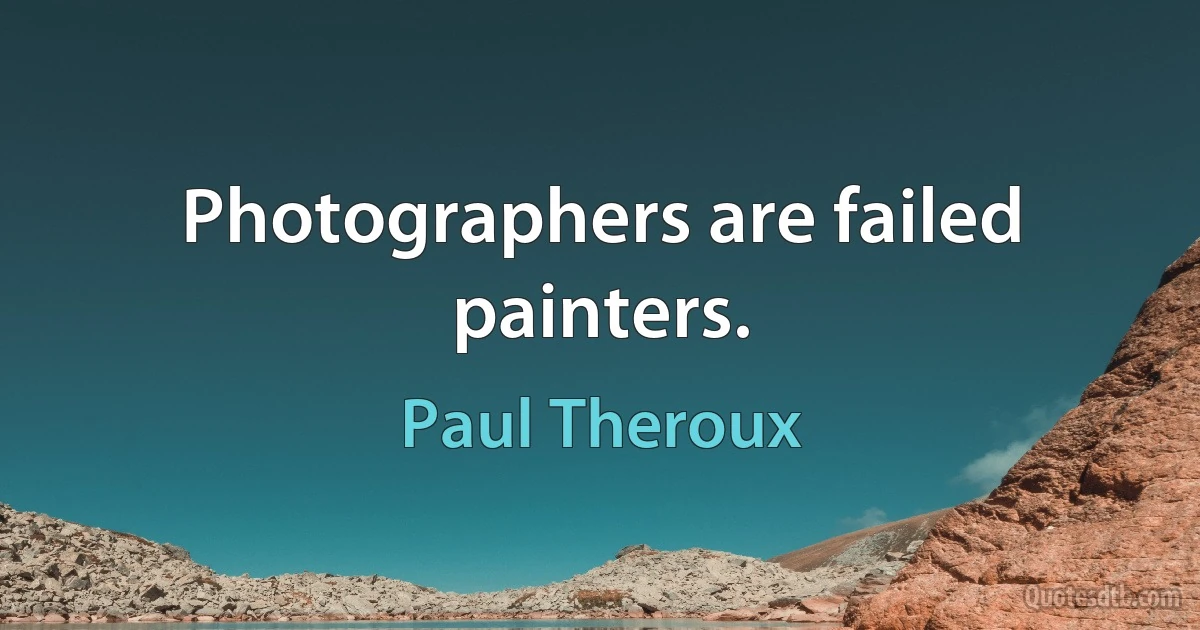 Photographers are failed painters. (Paul Theroux)