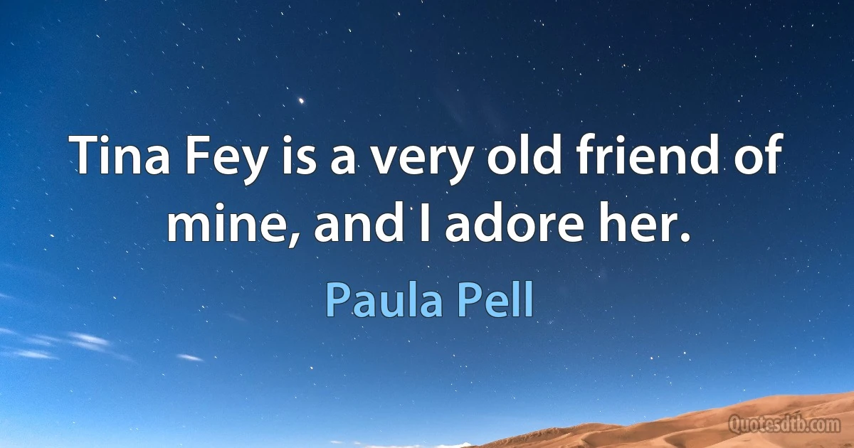 Tina Fey is a very old friend of mine, and I adore her. (Paula Pell)