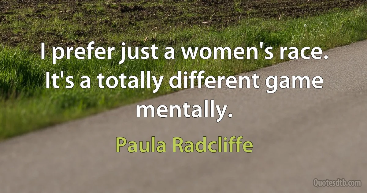 I prefer just a women's race. It's a totally different game mentally. (Paula Radcliffe)