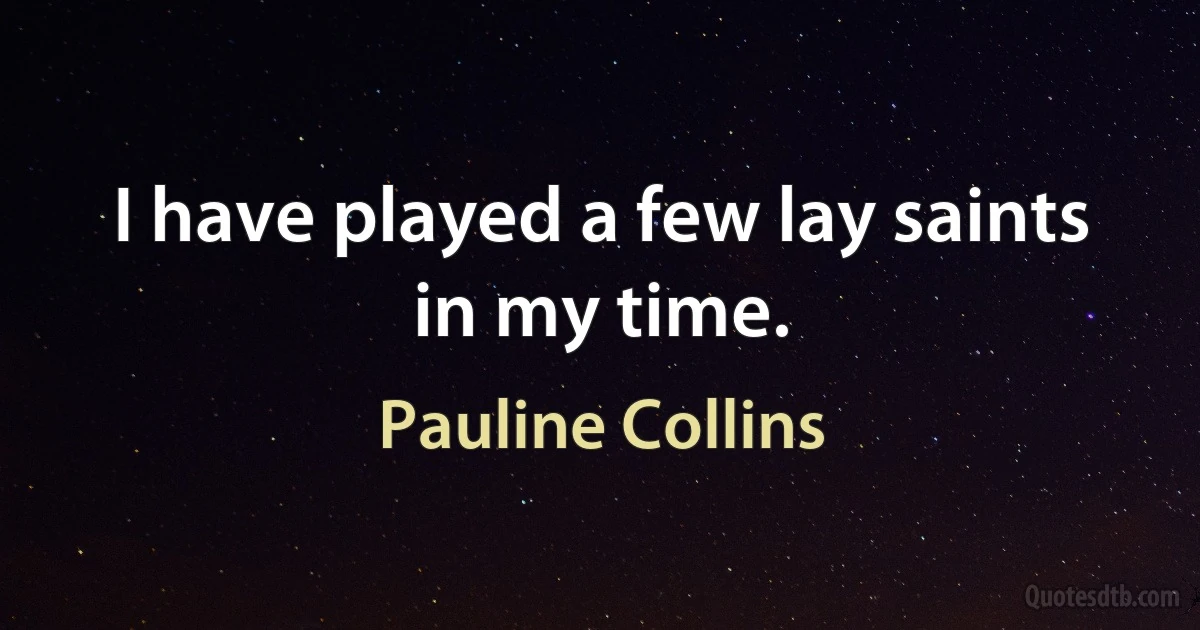 I have played a few lay saints in my time. (Pauline Collins)