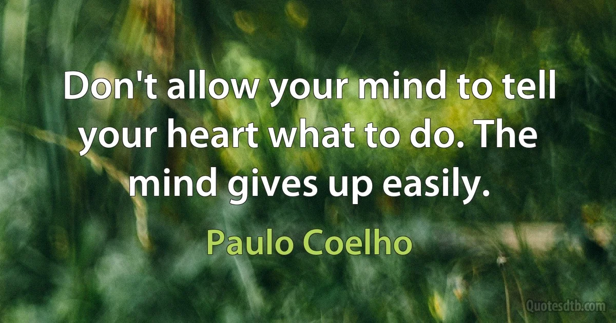 Don't allow your mind to tell your heart what to do. The mind gives up easily. (Paulo Coelho)